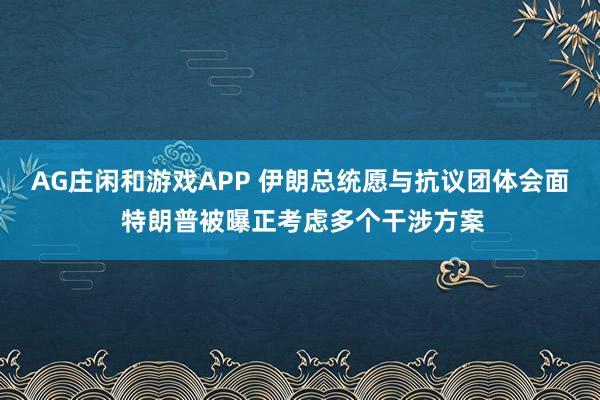 AG庄闲和游戏APP 伊朗总统愿与抗议团体会面 特朗普被曝正考虑多个干涉方案