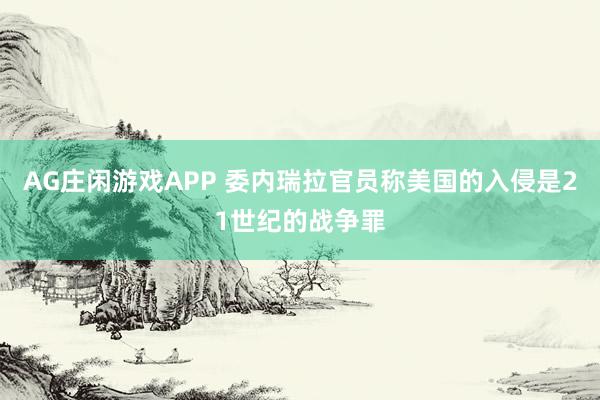 AG庄闲游戏APP 委内瑞拉官员称美国的入侵是21世纪的战争罪