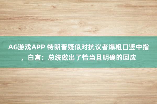 AG游戏APP 特朗普疑似对抗议者爆粗口竖中指，白宫：总统做出了恰当且明确的回应