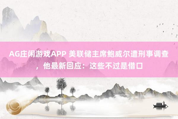AG庄闲游戏APP 美联储主席鲍威尔遭刑事调查，他最新回应：这些不过是借口
