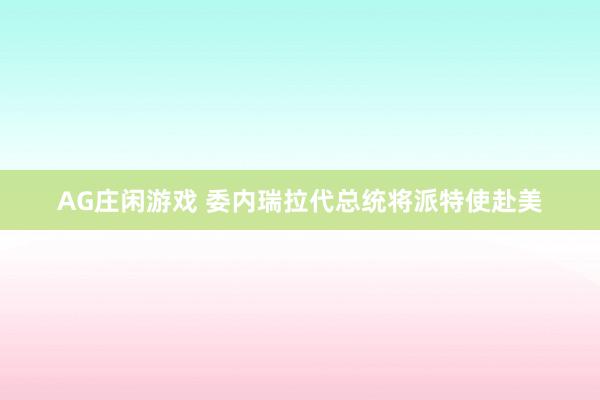 AG庄闲游戏 委内瑞拉代总统将派特使赴美