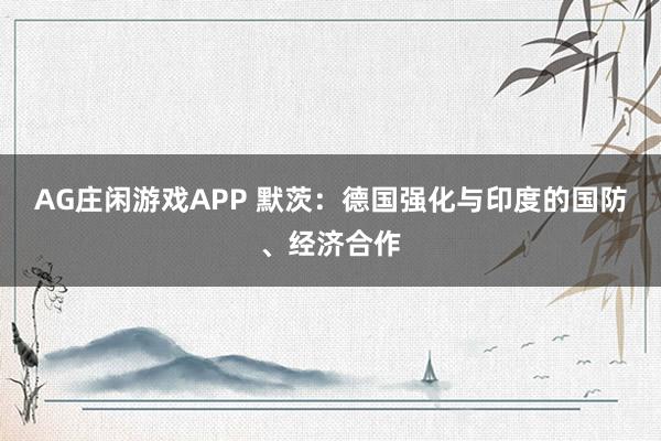 AG庄闲游戏APP 默茨：德国强化与印度的国防、经济合作