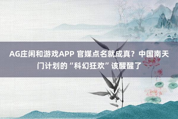 AG庄闲和游戏APP 官媒点名就成真？中国南天门计划的“科幻狂欢”该醒醒了