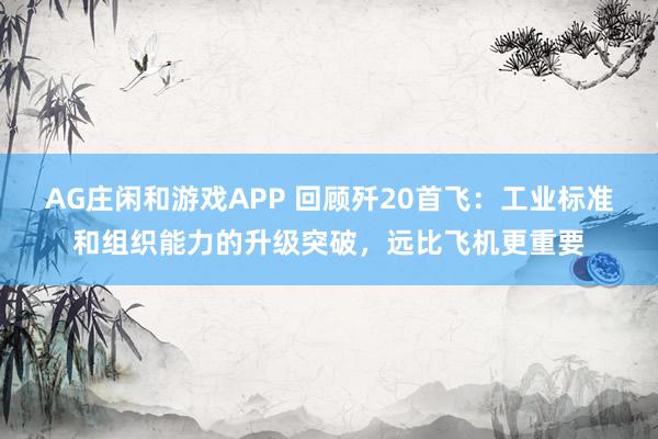 AG庄闲和游戏APP 回顾歼20首飞：工业标准和组织能力的升级突破，远比飞机更重要
