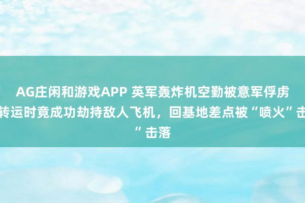 AG庄闲和游戏APP 英军轰炸机空勤被意军俘虏，转运时竟成功劫持敌人飞机，回基地差点被“喷火”击落