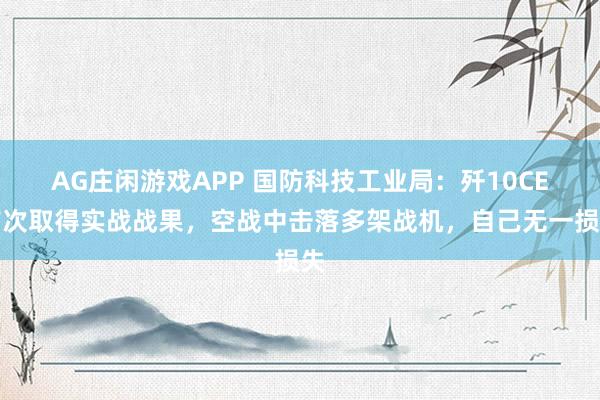 AG庄闲游戏APP 国防科技工业局：歼10CE首次取得实战战果，空战中击落多架战机，自己无一损失