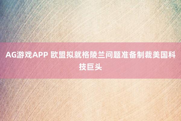 AG游戏APP 欧盟拟就格陵兰问题准备制裁美国科技巨头
