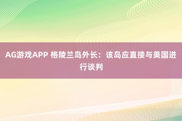 AG游戏APP 格陵兰岛外长：该岛应直接与美国进行谈判