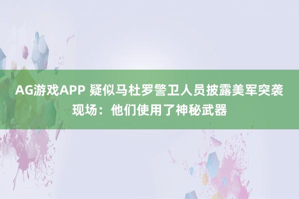 AG游戏APP 疑似马杜罗警卫人员披露美军突袭现场：他们使用了神秘武器