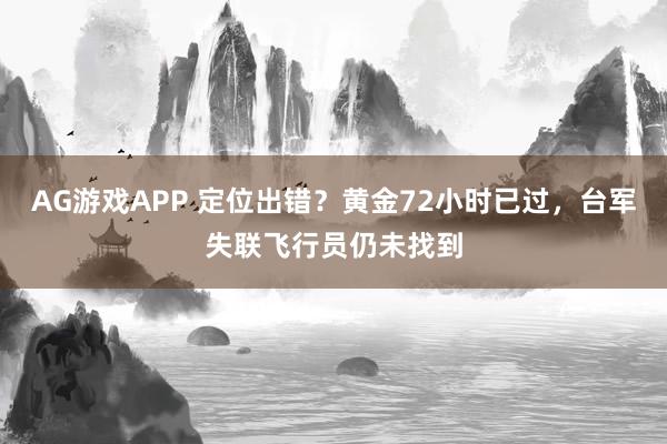 AG游戏APP 定位出错？黄金72小时已过，台军失联飞行员仍未找到