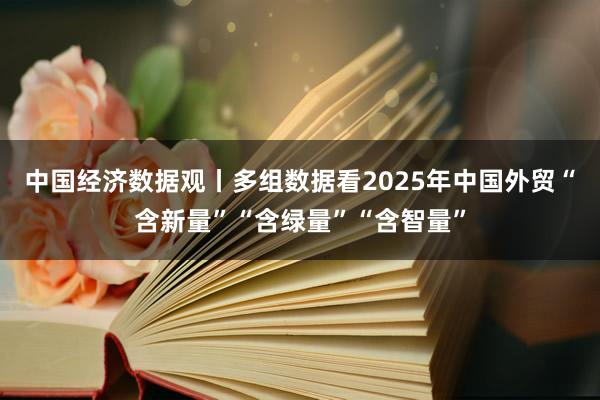 中国经济数据观丨多组数据看2025年中国外贸“含新量”“含绿量”“含智量”