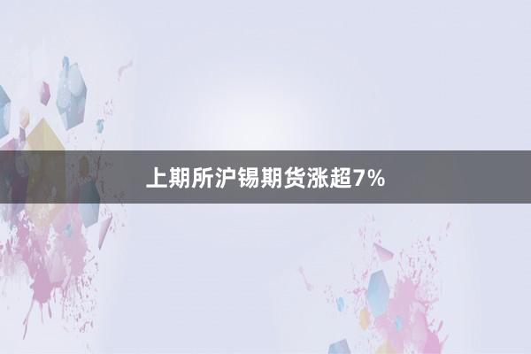 上期所沪锡期货涨超7%