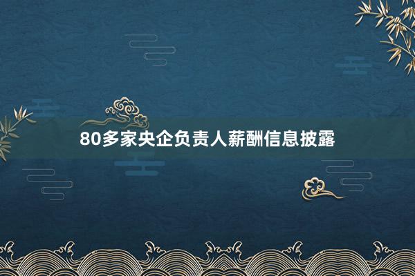 80多家央企负责人薪酬信息披露
