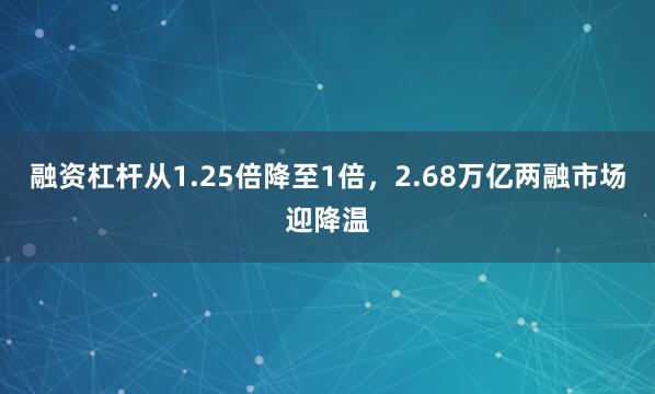 融资杠杆从1.25倍降至1倍，2.68万亿两融市场迎降温
