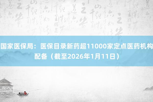 国家医保局：医保目录新药超11000家定点医药机构配备（截至2026年1月11日）