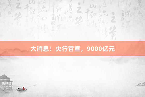大消息！央行官宣，9000亿元