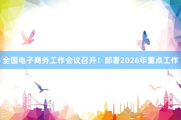全国电子商务工作会议召开！部署2026年重点工作