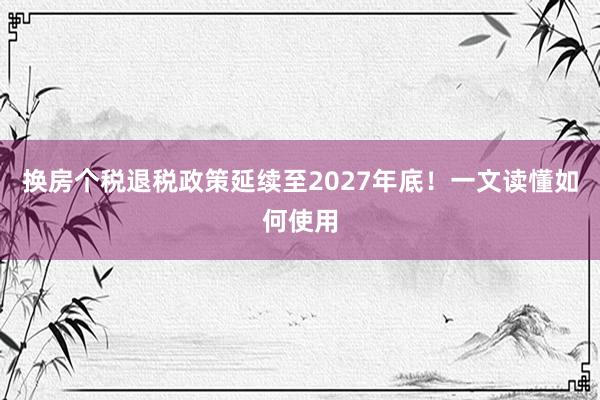 换房个税退税政策延续至2027年底！一文读懂如何使用