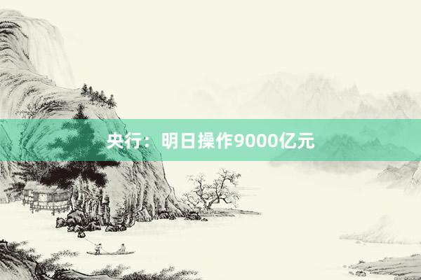 央行：明日操作9000亿元