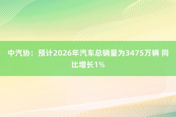中汽协：预计2026年汽车总销量为3475万辆 同比增长1%