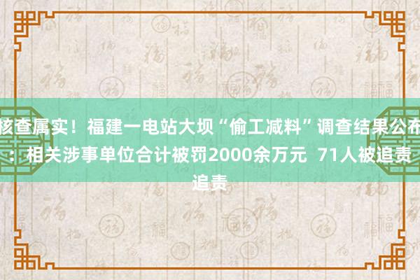 核查属实！福建一电站大坝“偷工减料”调查结果公布：相关涉事单位合计被罚2000余万元  71人被追责