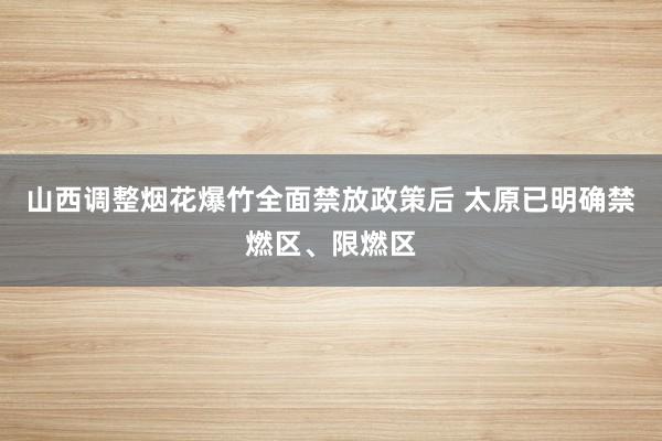 山西调整烟花爆竹全面禁放政策后 太原已明确禁燃区、限燃区
