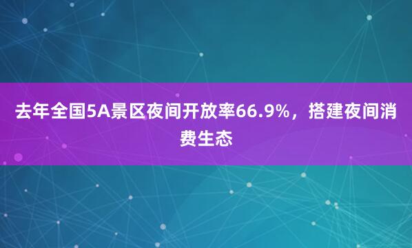 去年全国5A景区夜间开放率66.9%，搭建夜间消费生态