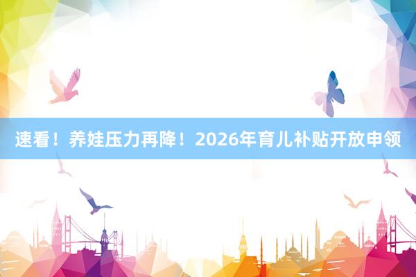 速看！养娃压力再降！2026年育儿补贴开放申领