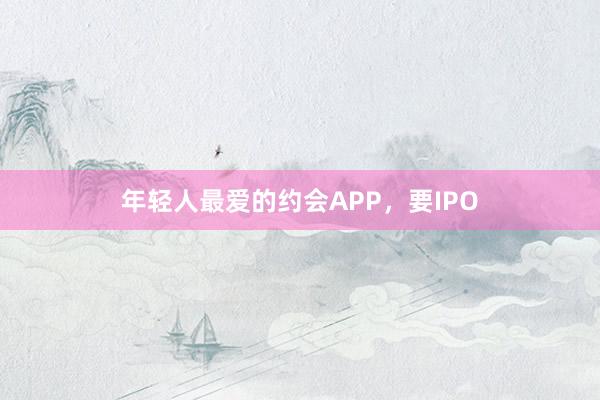 年轻人最爱的约会APP，要IPO