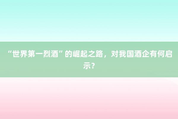 “世界第一烈酒”的崛起之路，对我国酒企有何启示？