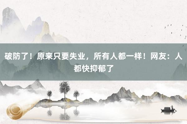 破防了！原来只要失业，所有人都一样！网友：人都快抑郁了