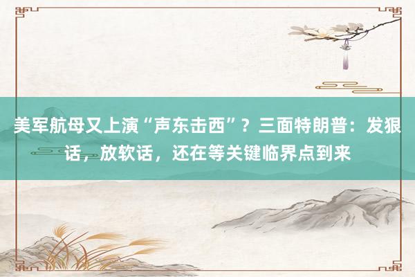 美军航母又上演“声东击西”？三面特朗普：发狠话，放软话，还在等关键临界点到来
