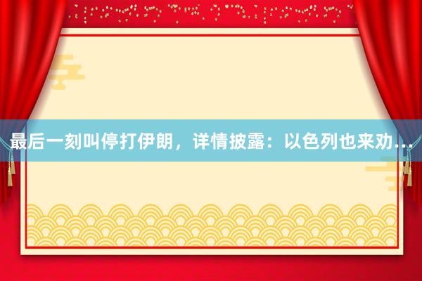 最后一刻叫停打伊朗，详情披露：以色列也来劝…