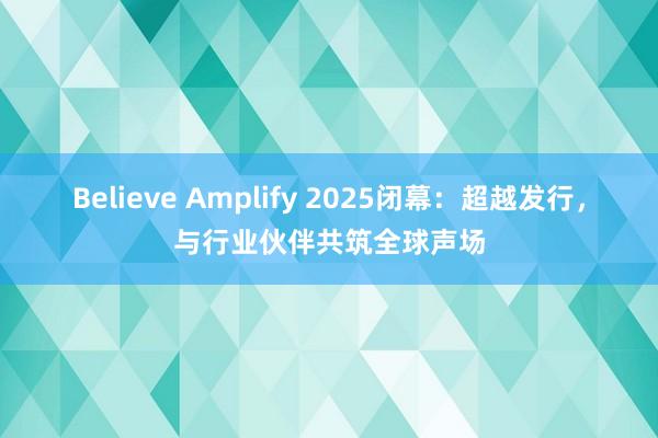 Believe Amplify 2025闭幕：超越发行，与行业伙伴共筑全球声场