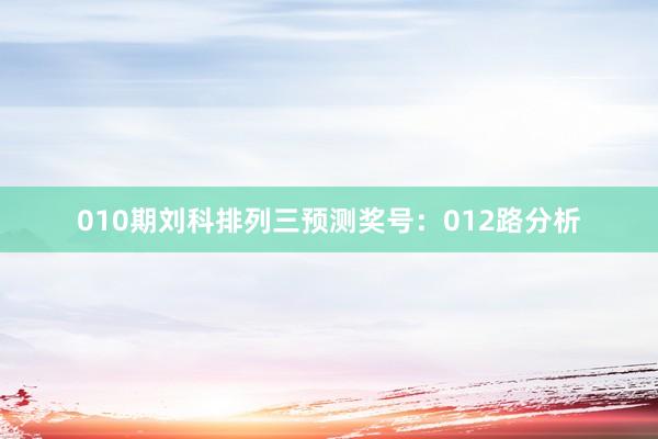 010期刘科排列三预测奖号：012路分析