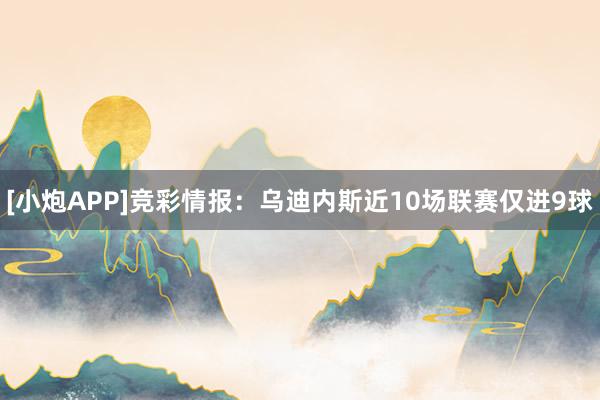 [小炮APP]竞彩情报：乌迪内斯近10场联赛仅进9球