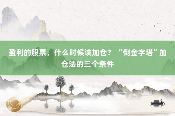盈利的股票，什么时候该加仓？ “倒金字塔”加仓法的三个条件