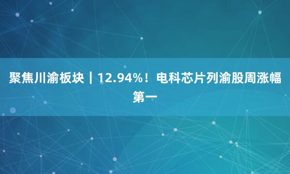 聚焦川渝板块｜12.94%！电科芯片列渝股周涨幅第一