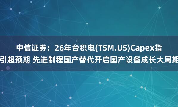 中信证券：26年台积电(TSM.US)Capex指引超预期 先进制程国产替代开启国产设备成长大周期