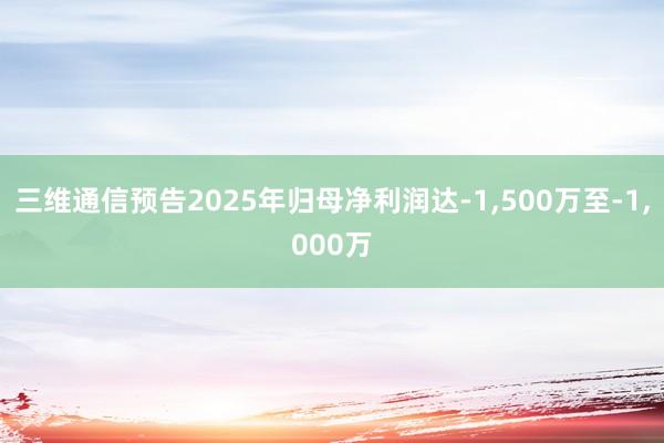 三维通信预告2025年归母净利润达-1,500万至-1,000万