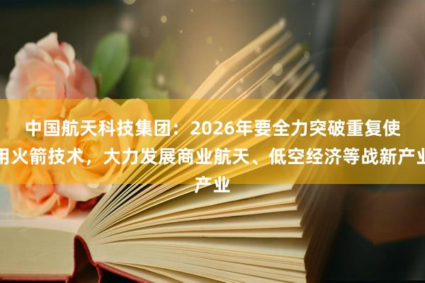 中国航天科技集团：2026年要全力突破重复使用火箭技术，大力发展商业航天、低空经济等战新产业