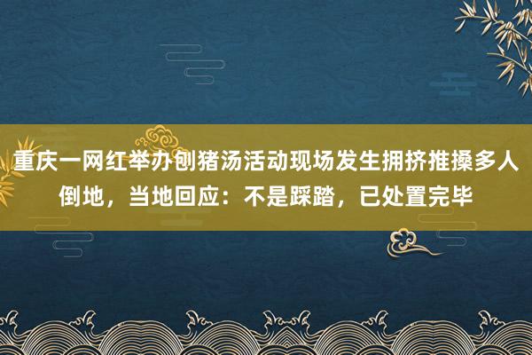 重庆一网红举办刨猪汤活动现场发生拥挤推搡多人倒地，当地回应：不是踩踏，已处置完毕