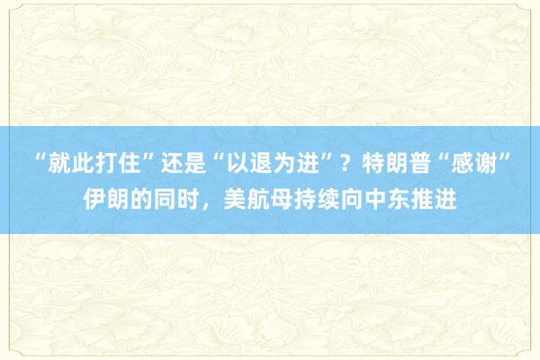 “就此打住”还是“以退为进”？特朗普“感谢”伊朗的同时，美航母持续向中东推进