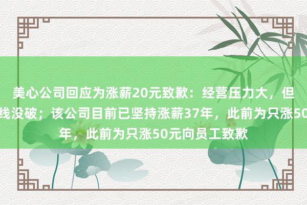 美心公司回应为涨薪20元致歉：经营压力大，但年年涨薪的底线没破；该公司目前已坚持涨薪37年，此前为只涨50元向员工致歉