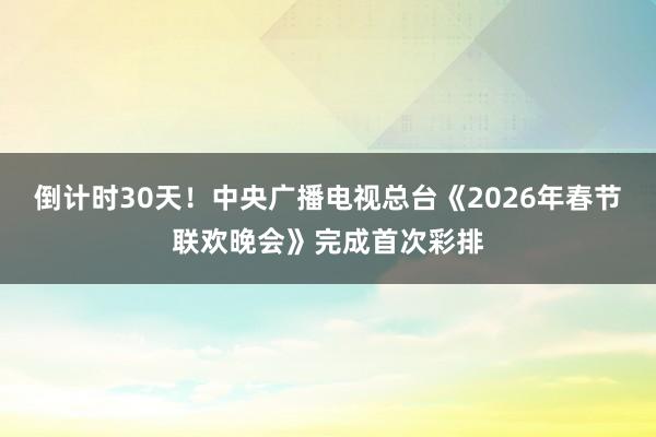 倒计时30天！中央广播电视总台《2026年春节联欢晚会》完成首次彩排