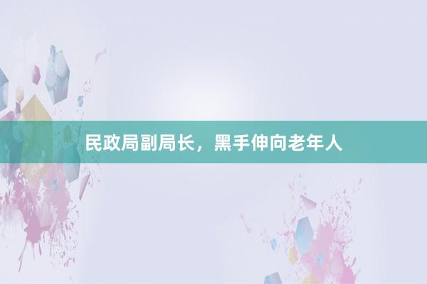 民政局副局长，黑手伸向老年人
