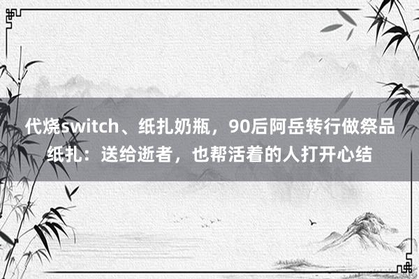代烧switch、纸扎奶瓶，90后阿岳转行做祭品纸扎：送给逝者，也帮活着的人打开心结