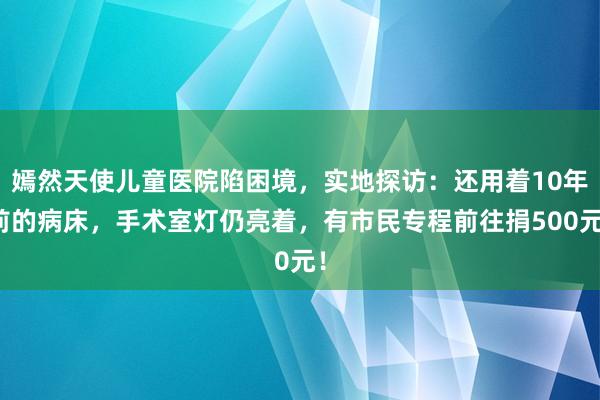 嫣然天使儿童医院陷困境，实地探访：还用着10年前的病床，手术室灯仍亮着，有市民专程前往捐500元！