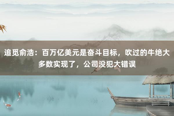 追觅俞浩：百万亿美元是奋斗目标，吹过的牛绝大多数实现了，公司没犯大错误