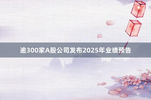 逾300家A股公司发布2025年业绩预告